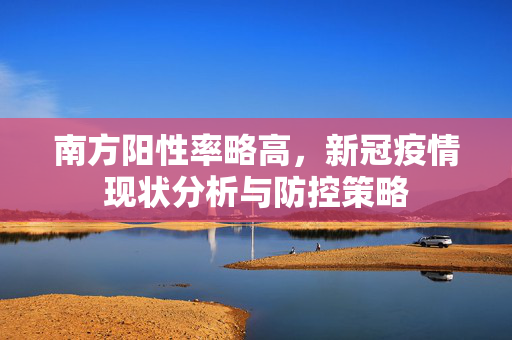 南方阳性率略高，新冠疫情现状分析与防控策略