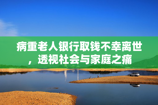 病重老人银行取钱不幸离世，透视社会与家庭之痛