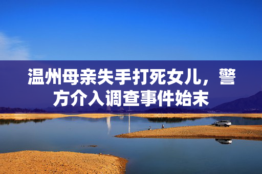 温州母亲失手打死女儿，警方介入调查事件始末