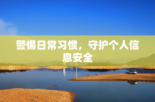 警惕日常习惯，守护个人信息安全