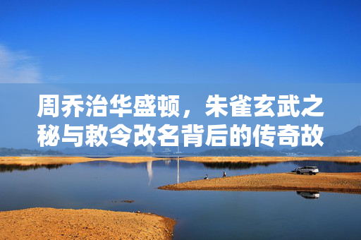 周乔治华盛顿，朱雀玄武之秘与敕令改名背后的传奇故事