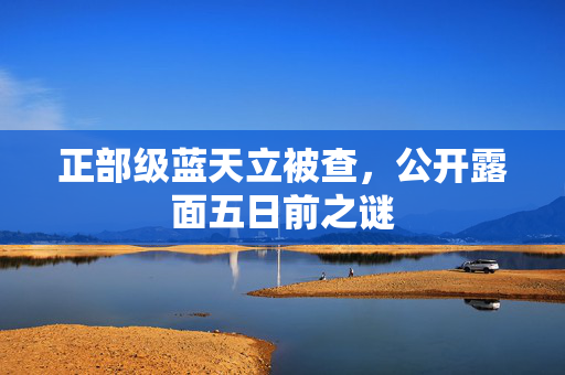 正部级蓝天立被查，公开露面五日前之谜