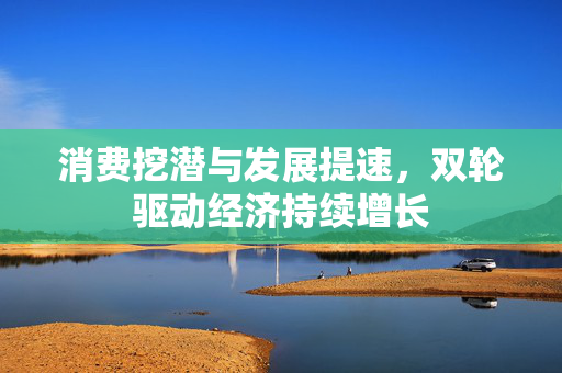 消费挖潜与发展提速，双轮驱动经济持续增长
