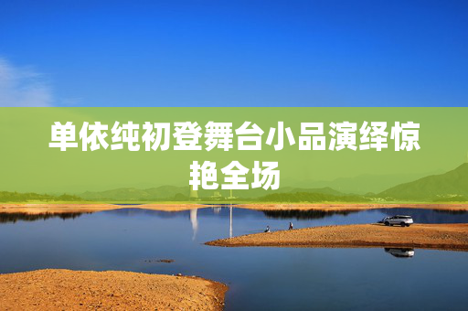 单依纯初登舞台小品演绎惊艳全场