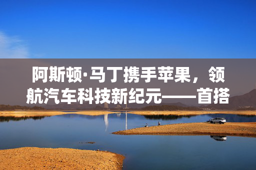 阿斯顿·马丁携手苹果，领航汽车科技新纪元——首搭苹果新车机系统