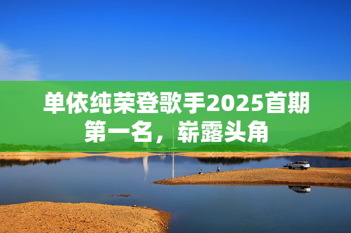 单依纯荣登歌手2025首期第一名，崭露头角
