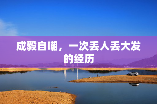 成毅自嘲，一次丢人丢大发的经历