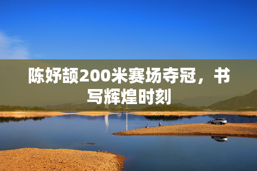 陈妤颉200米赛场夺冠，书写辉煌时刻