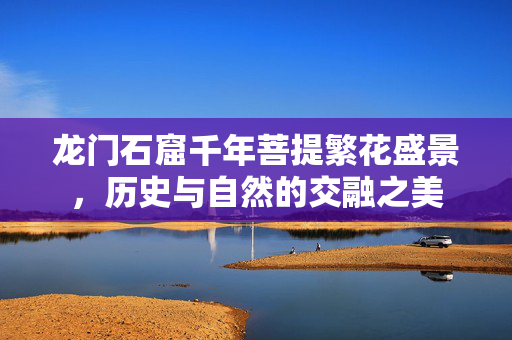 龙门石窟千年菩提繁花盛景，历史与自然的交融之美