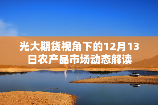 光大期货视角下的12月13日农产品市场动态解读