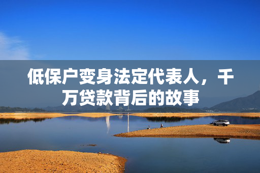 低保户变身法定代表人，千万贷款背后的故事