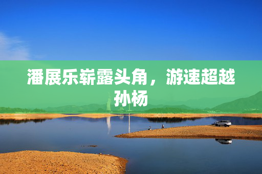 潘展乐崭露头角，游速超越孙杨