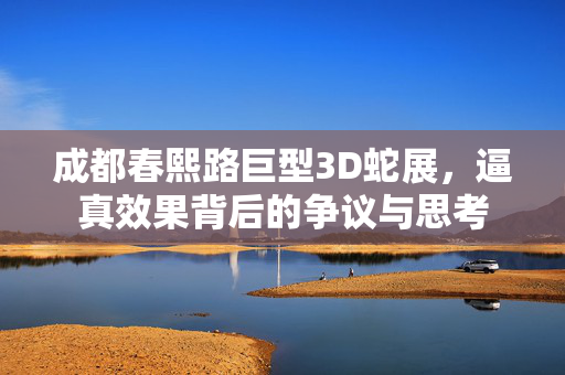 成都春熙路巨型3D蛇展，逼真效果背后的争议与思考