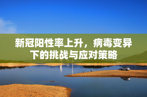 新冠阳性率上升，病毒变异下的挑战与应对策略