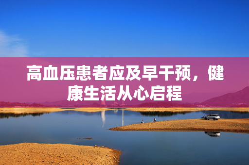 高血压患者应及早干预，健康生活从心启程