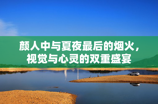 颜人中与夏夜最后的烟火，视觉与心灵的双重盛宴
