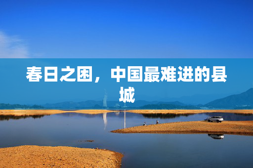 春日之困，中国最难进的县城