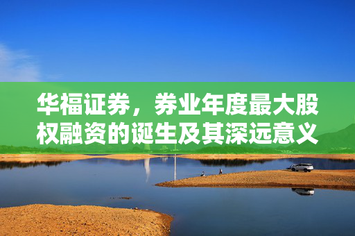 华福证券，券业年度最大股权融资的诞生及其深远意义