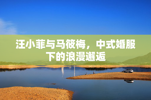汪小菲与马筱梅，中式婚服下的浪漫邂逅