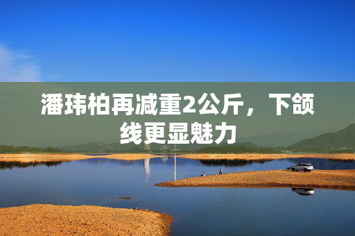 潘玮柏再减重2公斤，下颌线更显魅力