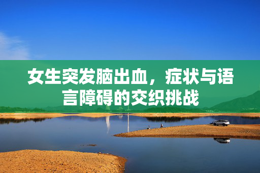 女生突发脑出血，症状与语言障碍的交织挑战