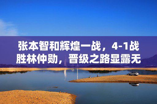 张本智和辉煌一战，4-1战胜林仲勋，晋级之路显露无遗