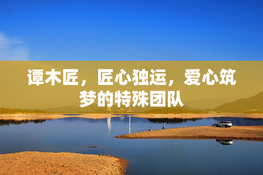 谭木匠，匠心独运，爱心筑梦的特殊团队