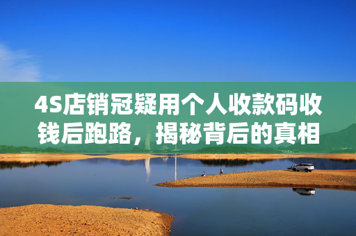 4S店销冠疑用个人收款码收钱后跑路，揭秘背后的真相