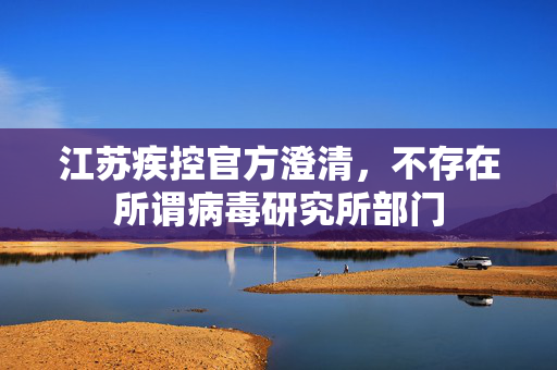 江苏疾控官方澄清，不存在所谓病毒研究所部门