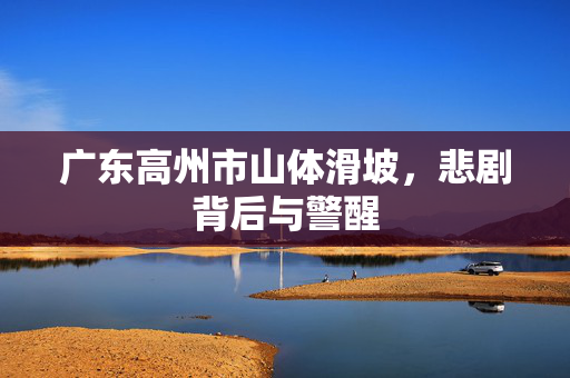 广东高州市山体滑坡，悲剧背后与警醒