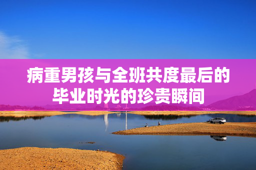 病重男孩与全班共度最后的毕业时光的珍贵瞬间