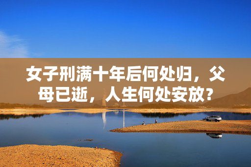 女子刑满十年后何处归，父母已逝，人生何处安放？