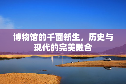博物馆的千面新生，历史与现代的完美融合