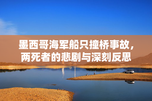 墨西哥海军船只撞桥事故，两死者的悲剧与深刻反思