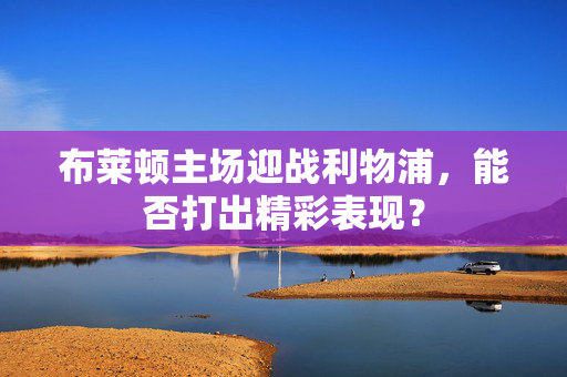 布莱顿主场迎战利物浦，能否打出精彩表现？