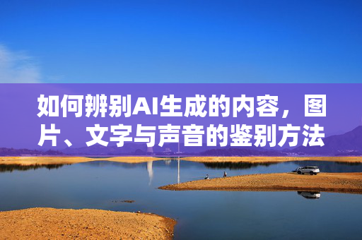 如何辨别AI生成的内容，图片、文字与声音的鉴别方法