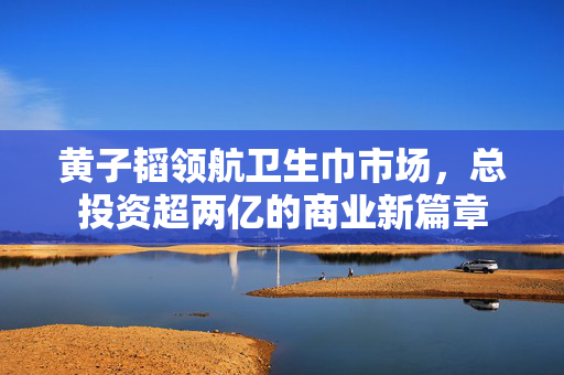 黄子韬领航卫生巾市场，总投资超两亿的商业新篇章