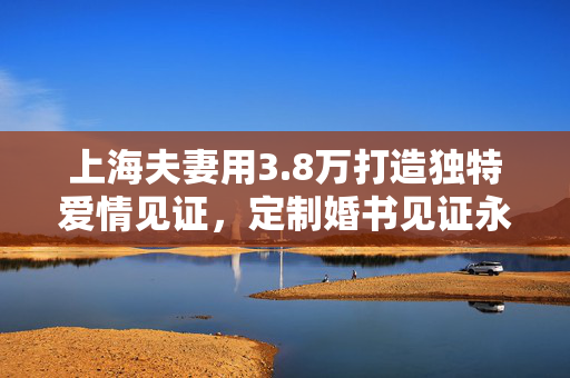 上海夫妻用3.8万打造独特爱情见证，定制婚书见证永恒爱情