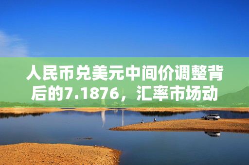 人民币兑美元中间价调整背后的7.1876，汇率市场动态解析