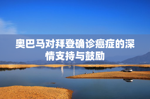 奥巴马对拜登确诊癌症的深情支持与鼓励