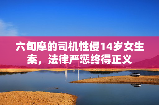 六旬摩的司机性侵14岁女生案，法律严惩终得正义