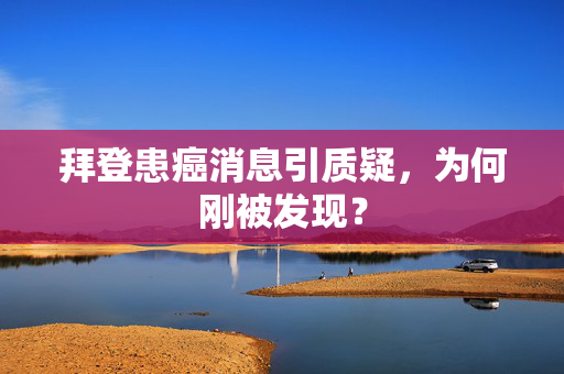 拜登患癌消息引质疑，为何刚被发现？