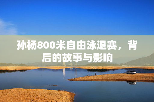 孙杨800米自由泳退赛，背后的故事与影响