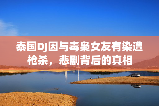 泰国DJ因与毒枭女友有染遭枪杀，悲剧背后的真相