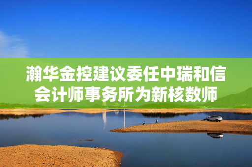 瀚华金控建议委任中瑞和信会计师事务所为新核数师