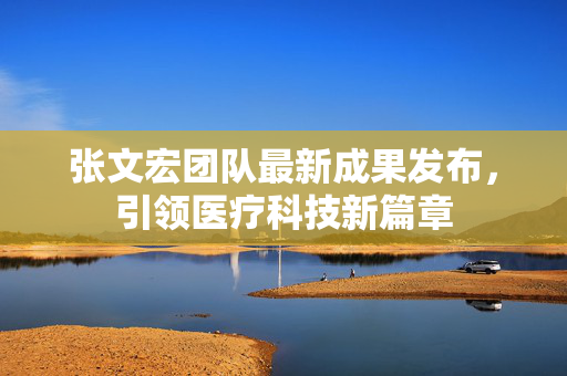 张文宏团队最新成果发布，引领医疗科技新篇章