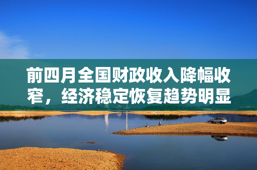 前四月全国财政收入降幅收窄，经济稳定恢复趋势明显