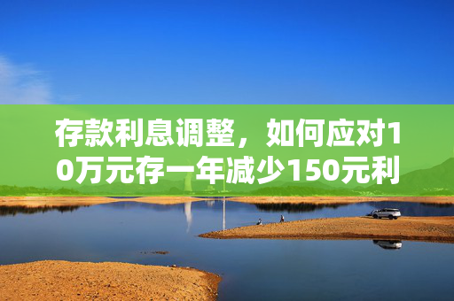 存款利息调整，如何应对10万元存一年减少150元利息的变动