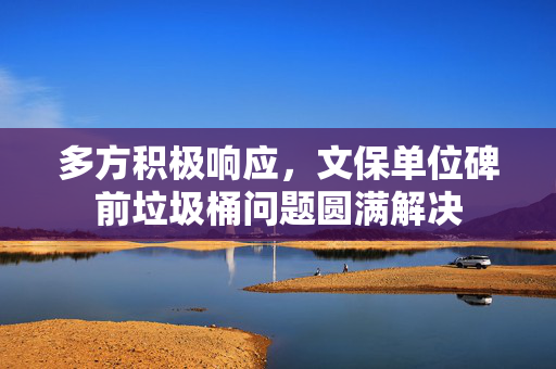 多方积极响应，文保单位碑前垃圾桶问题圆满解决