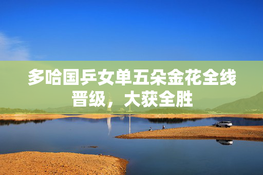 多哈国乒女单五朵金花全线晋级，大获全胜